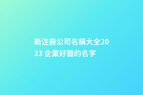 新注冊公司名稱大全2023 企業好聽的名字-第1張-公司起名-玄機派